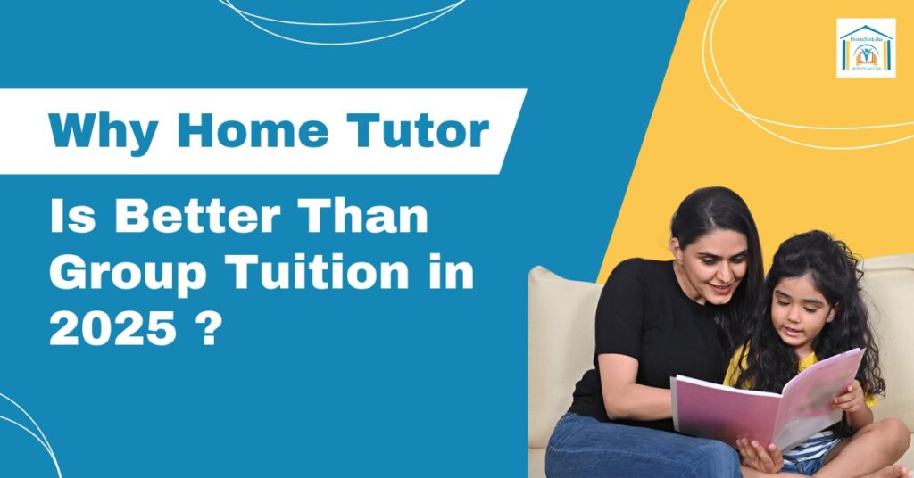 Why a Home Tutor Is Better Than Group Tuition in 2025